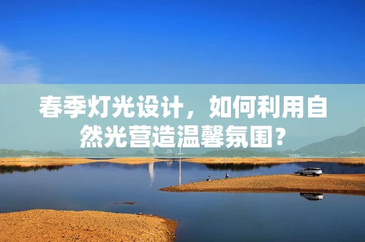 春季灯光设计，如何利用自然光营造温馨氛围？
