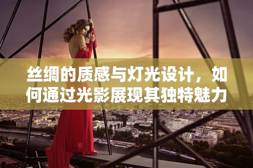 丝绸的质感与灯光设计，如何通过光影展现其独特魅力？