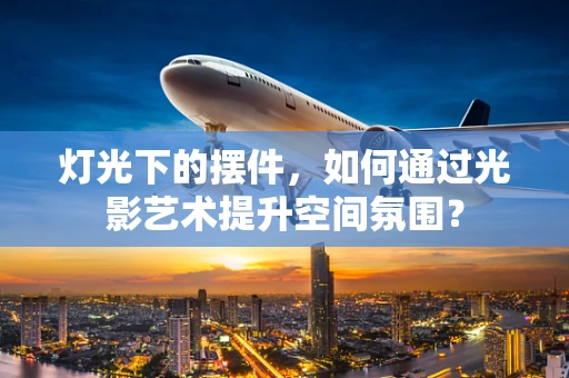 灯光下的摆件，如何通过光影艺术提升空间氛围？