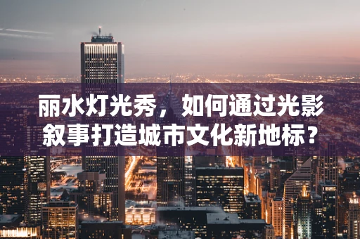 丽水灯光秀，如何通过光影叙事打造城市文化新地标？