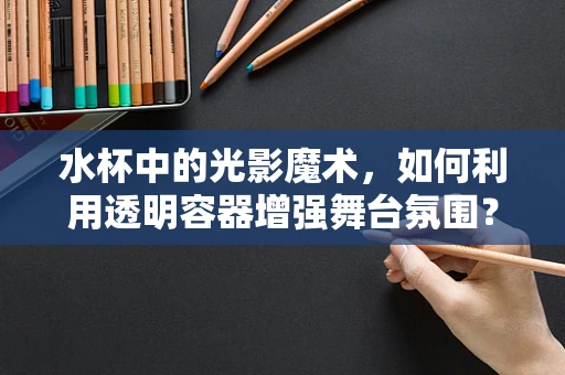 水杯中的光影魔术，如何利用透明容器增强舞台氛围？