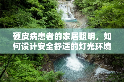 硬皮病患者的家居照明，如何设计安全舒适的灯光环境？
