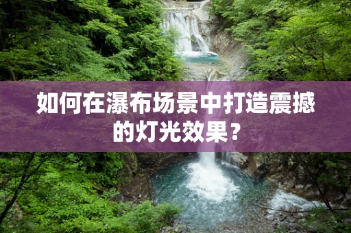 如何在瀑布场景中打造震撼的灯光效果？