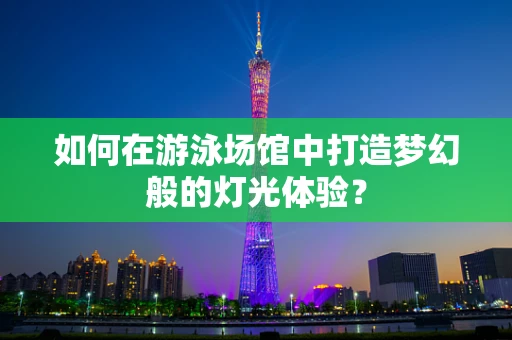 如何在游泳场馆中打造梦幻般的灯光体验？