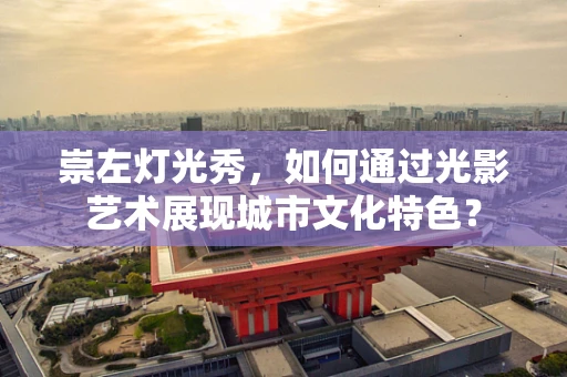崇左灯光秀，如何通过光影艺术展现城市文化特色？