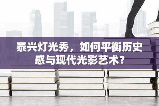 泰兴灯光秀，如何平衡历史感与现代光影艺术？