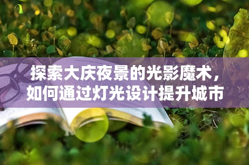 探索大庆夜景的光影魔术，如何通过灯光设计提升城市魅力？