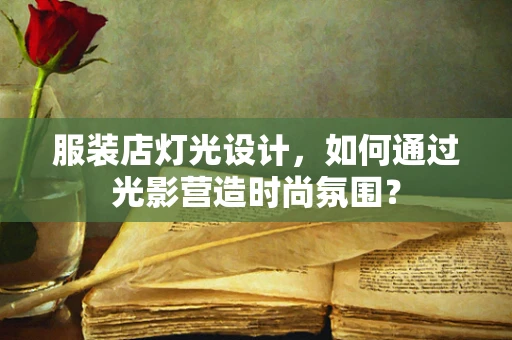服装店灯光设计，如何通过光影营造时尚氛围？