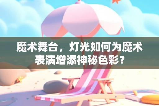 魔术舞台，灯光如何为魔术表演增添神秘色彩？