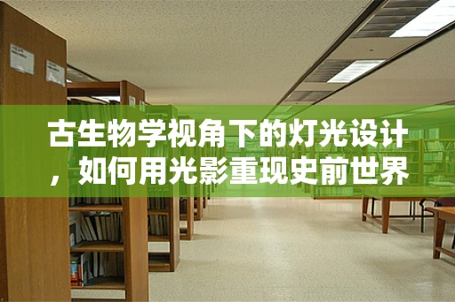 古生物学视角下的灯光设计，如何用光影重现史前世界？