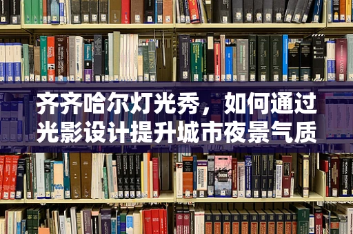 齐齐哈尔灯光秀，如何通过光影设计提升城市夜景气质？