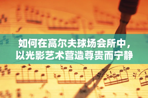 如何在高尔夫球场会所中，以光影艺术营造尊贵而宁静的商务休闲氛围？