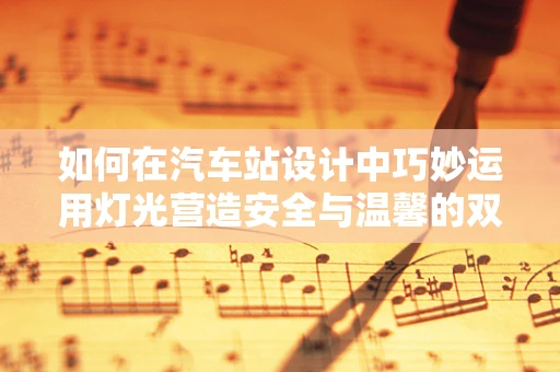如何在汽车站设计中巧妙运用灯光营造安全与温馨的双重氛围？