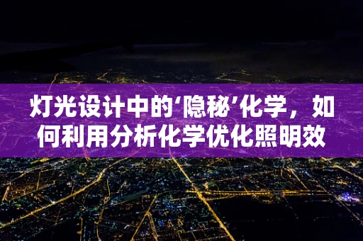 灯光设计中的‘隐秘’化学，如何利用分析化学优化照明效果？