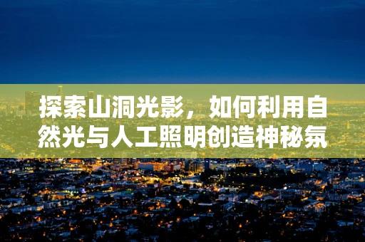 探索山洞光影，如何利用自然光与人工照明创造神秘氛围？