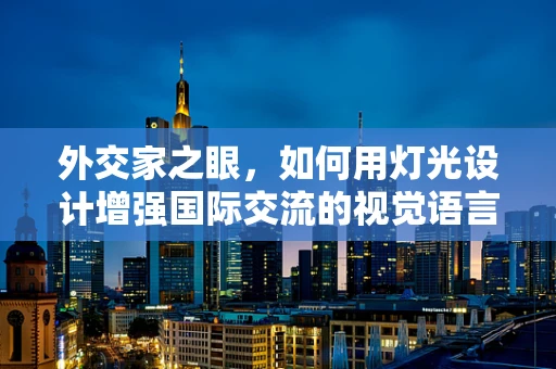 外交家之眼，如何用灯光设计增强国际交流的视觉语言？