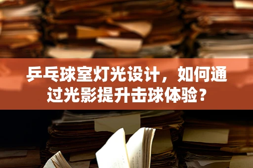 乒乓球室灯光设计，如何通过光影提升击球体验？