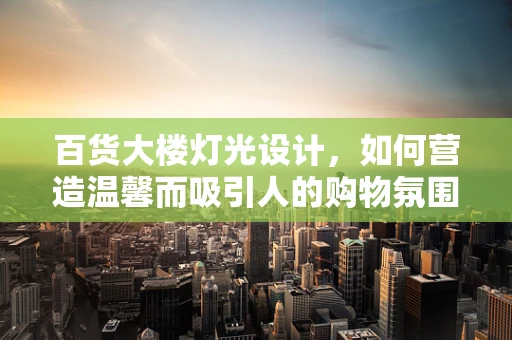 百货大楼灯光设计，如何营造温馨而吸引人的购物氛围？