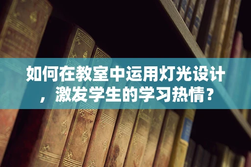 如何在教室中运用灯光设计，激发学生的学习热情？