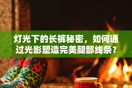 灯光下的长裤秘密，如何通过光影塑造完美腿部线条？
