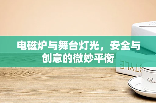 电磁炉与舞台灯光，安全与创意的微妙平衡