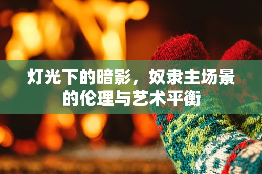灯光下的暗影，奴隶主场景的伦理与艺术平衡