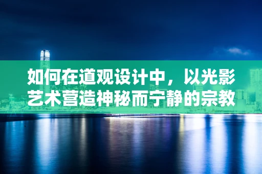 如何在道观设计中，以光影艺术营造神秘而宁静的宗教氛围？