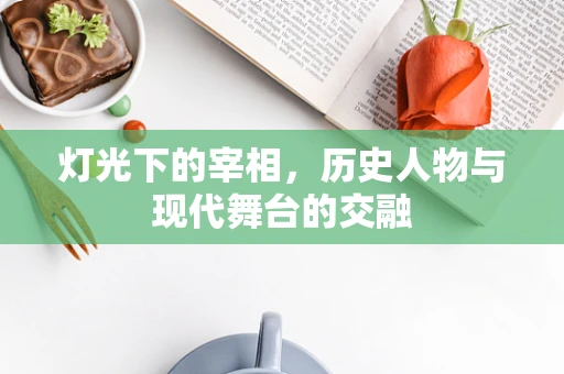 灯光下的宰相，历史人物与现代舞台的交融