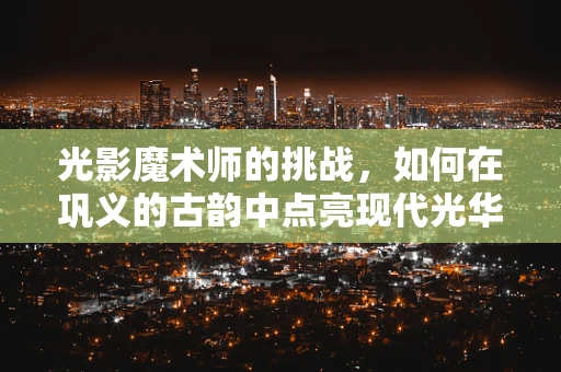 光影魔术师的挑战，如何在巩义的古韵中点亮现代光华？