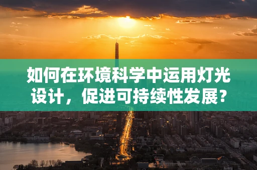 如何在环境科学中运用灯光设计，促进可持续性发展？