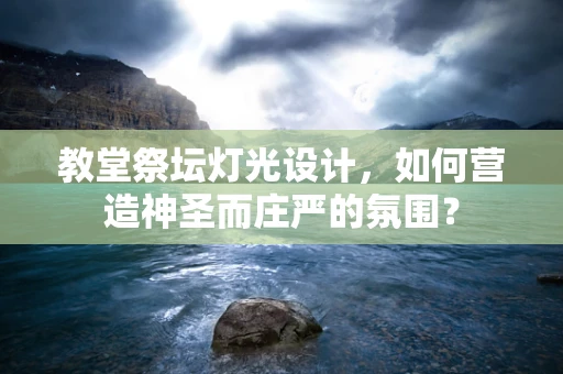 教堂祭坛灯光设计，如何营造神圣而庄严的氛围？