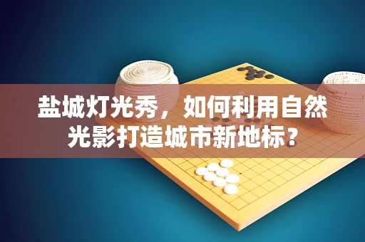 盐城灯光秀，如何利用自然光影打造城市新地标？