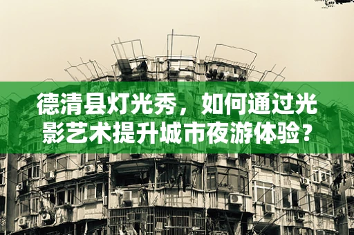 德清县灯光秀，如何通过光影艺术提升城市夜游体验？