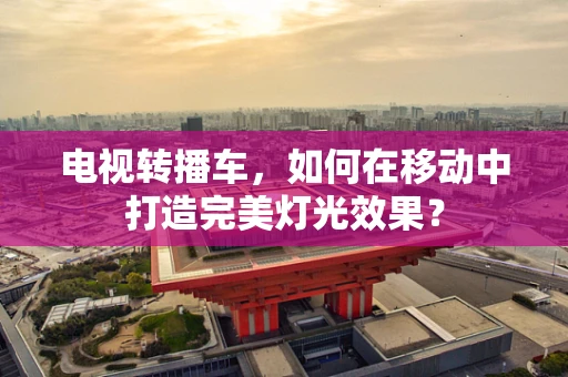 电视转播车，如何在移动中打造完美灯光效果？