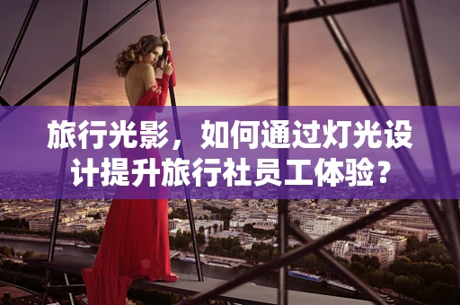 旅行光影，如何通过灯光设计提升旅行社员工体验？