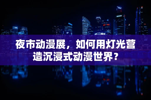 夜市动漫展，如何用灯光营造沉浸式动漫世界？