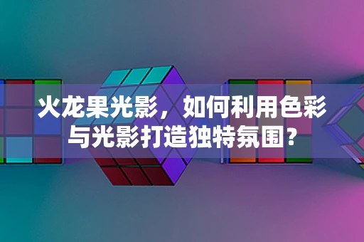火龙果光影，如何利用色彩与光影打造独特氛围？
