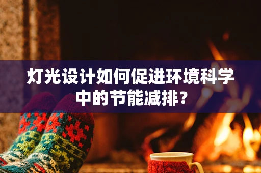 灯光设计如何促进环境科学中的节能减排？