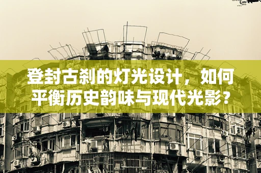 登封古刹的灯光设计，如何平衡历史韵味与现代光影？