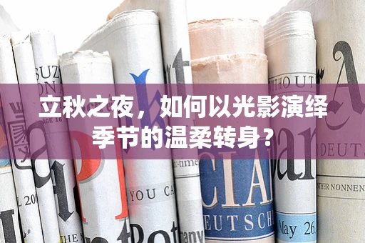 立秋之夜，如何以光影演绎季节的温柔转身？