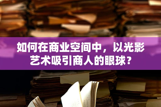 如何在商业空间中，以光影艺术吸引商人的眼球？