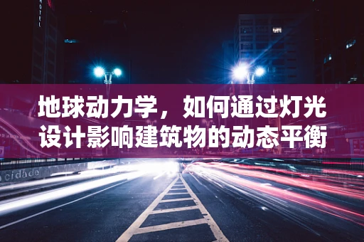 地球动力学，如何通过灯光设计影响建筑物的动态平衡？