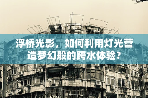 浮桥光影，如何利用灯光营造梦幻般的跨水体验？