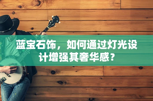 蓝宝石饰，如何通过灯光设计增强其奢华感？