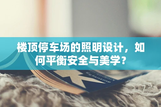 楼顶停车场的照明设计，如何平衡安全与美学？