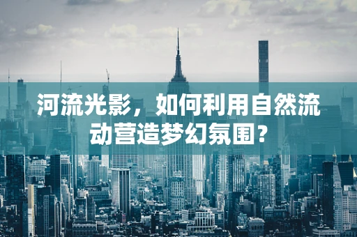 河流光影，如何利用自然流动营造梦幻氛围？