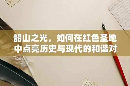 韶山之光，如何在红色圣地中点亮历史与现代的和谐对话？