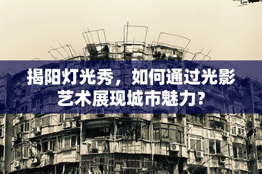 揭阳灯光秀，如何通过光影艺术展现城市魅力？