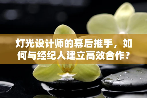 灯光设计师的幕后推手，如何与经纪人建立高效合作？