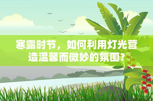 寒露时节，如何利用灯光营造温馨而微妙的氛围？